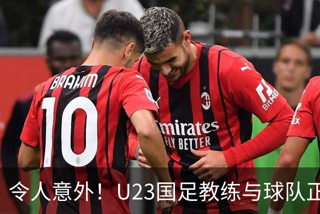 令人意外！U23国足教练与球队正式告别，同时向球迷送出惊喜