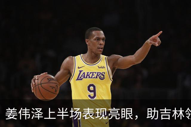 姜伟泽上半场表现亮眼，助吉林领先北京