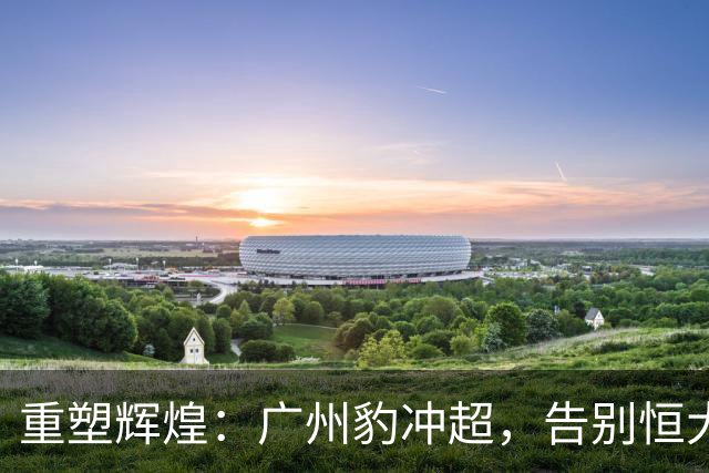 重塑辉煌：广州豹冲超，告别恒大时代的全新篇章