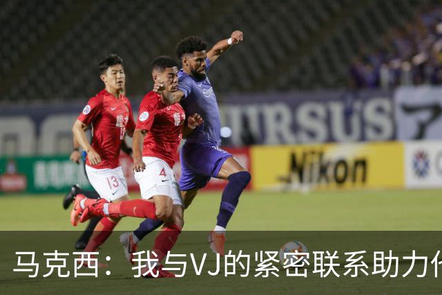 马克西：我与VJ的紧密联系助力他的卓越进步